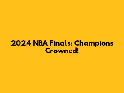 2024 NBA Finals: Champions Crowned!