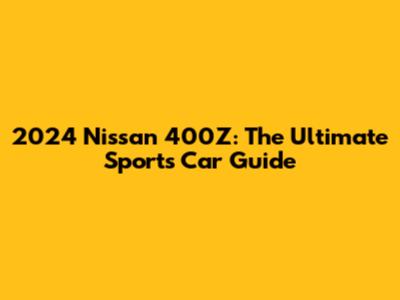 2024 Nissan 400Z: The Ultimate Sports Car Guide