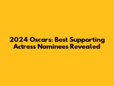2024 Oscars: Best Supporting Actress Nominees Revealed