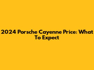 2024 Porsche Cayenne Price: What To Expect
