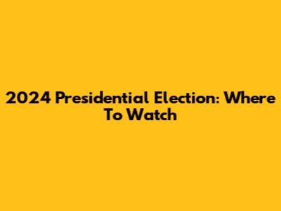 2024 Presidential Election: Where To Watch