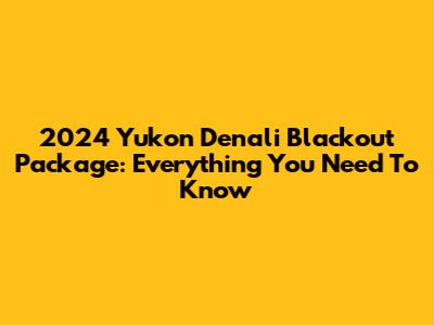 2024 Yukon Denali Blackout Package: Everything You Need To Know