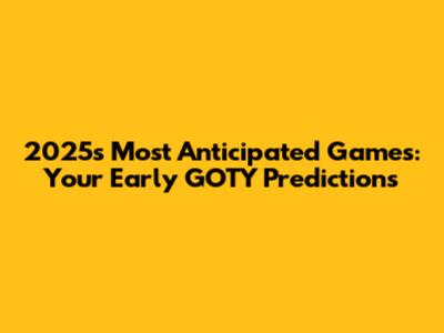 2025's Most Anticipated Games: Your Early GOTY Predictions