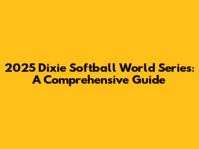 2025 Dixie Softball World Series: A Comprehensive Guide