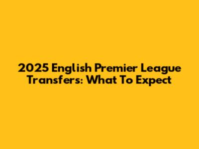 2025 English Premier League Transfers: What To Expect