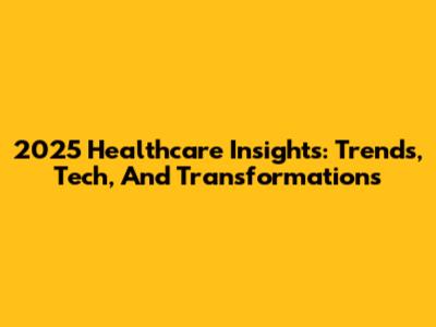 2025 Healthcare Insights: Trends, Tech, And Transformations