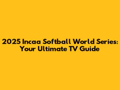 2025 Incaa Softball World Series: Your Ultimate TV Guide