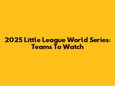2025 Little League World Series: Teams To Watch