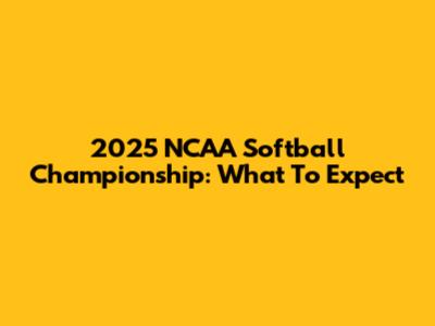 2025 NCAA Softball Championship: What To Expect