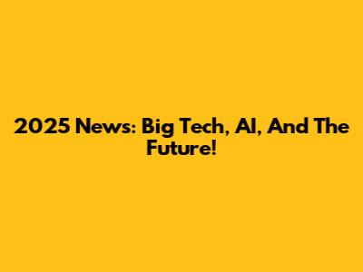2025 News: Big Tech, AI, And The Future!