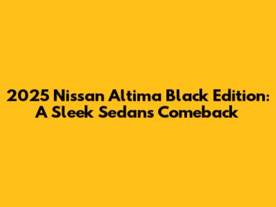 2025 Nissan Altima Black Edition: A Sleek Sedan's Comeback