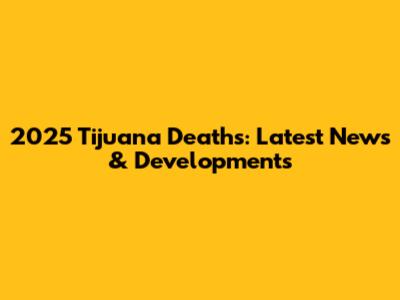2025 Tijuana Deaths: Latest News & Developments