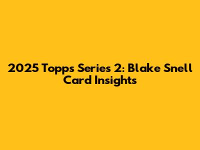 2025 Topps Series 2: Blake Snell Card Insights