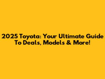 2025 Toyota: Your Ultimate Guide To Deals, Models & More!