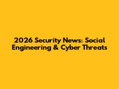 2026 Security News: Social Engineering & Cyber Threats