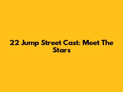 22 Jump Street Cast: Meet The Stars