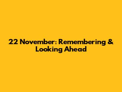 22 November: Remembering & Looking Ahead