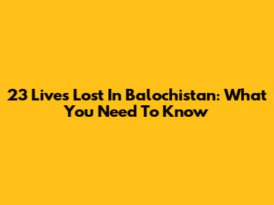 23 Lives Lost In Balochistan: What You Need To Know