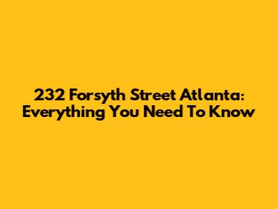 232 Forsyth Street Atlanta: Everything You Need To Know