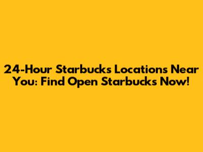 24-Hour Starbucks Locations Near You: Find Open Starbucks Now!