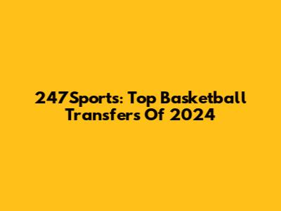 247Sports: Top Basketball Transfers Of 2024