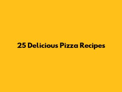 25 Delicious Pizza Recipes