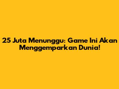 25 Juta Menunggu: Game Ini Akan Menggemparkan Dunia!