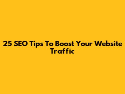 25 SEO Tips To Boost Your Website Traffic
