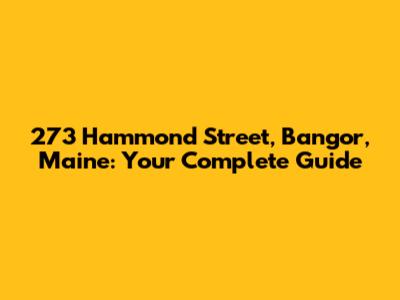 273 Hammond Street, Bangor, Maine: Your Complete Guide
