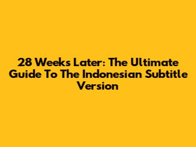 28 Weeks Later: The Ultimate Guide To The Indonesian Subtitle Version