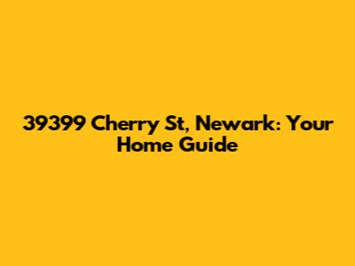 39399 Cherry St, Newark: Your Home Guide