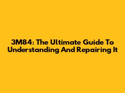 3M84: The Ultimate Guide To Understanding And Repairing It