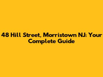 48 Hill Street, Morristown NJ: Your Complete Guide