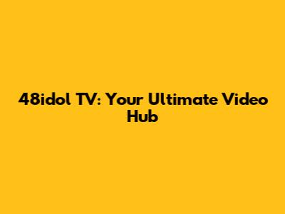 48idol TV: Your Ultimate Video Hub
