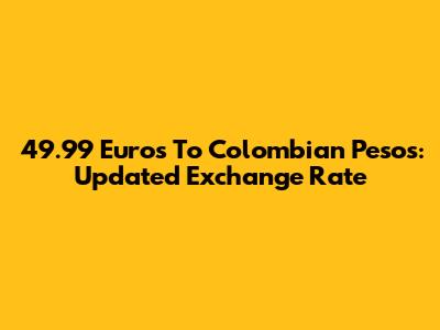 49.99 Euros To Colombian Pesos: Updated Exchange Rate