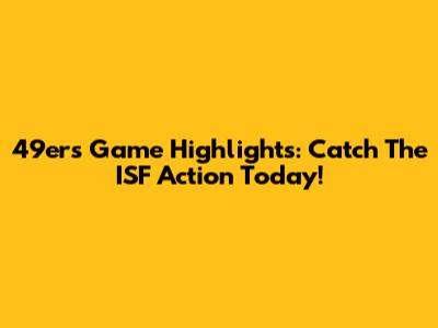 49ers Game Highlights: Catch The ISF Action Today!