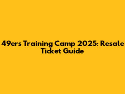49ers Training Camp 2025: Resale Ticket Guide