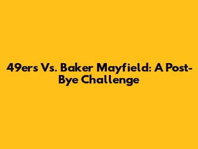 49ers Vs. Baker Mayfield: A Post-Bye Challenge