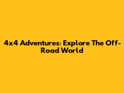 4x4 Adventures: Explore The Off-Road World