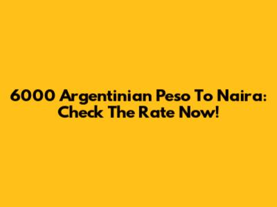 6000 Argentinian Peso To Naira: Check The Rate Now!