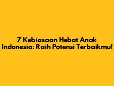 7 Kebiasaan Hebat Anak Indonesia: Raih Potensi Terbaikmu!