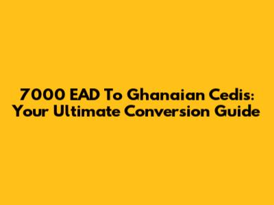 7000 EAD To Ghanaian Cedis: Your Ultimate Conversion Guide