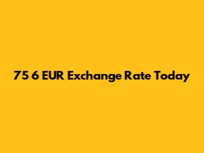 75 6 EUR Exchange Rate Today