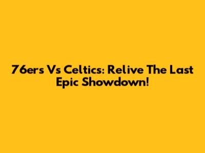 76ers Vs Celtics: Relive The Last Epic Showdown!