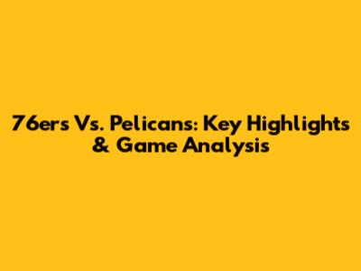 76ers Vs. Pelicans: Key Highlights & Game Analysis