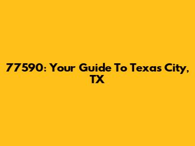77590: Your Guide To Texas City, TX