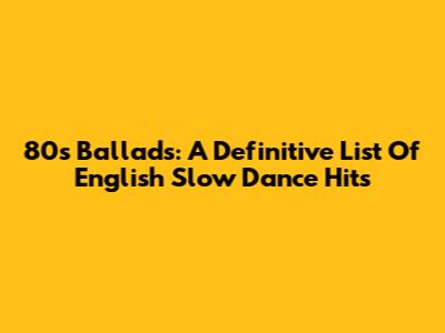 80s Ballads: A Definitive List Of English Slow Dance Hits