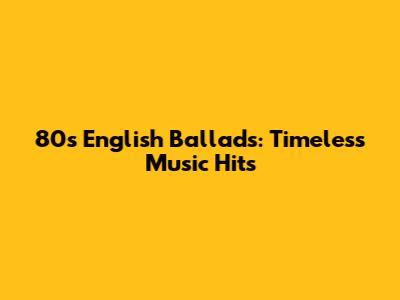 80s English Ballads: Timeless Music Hits
