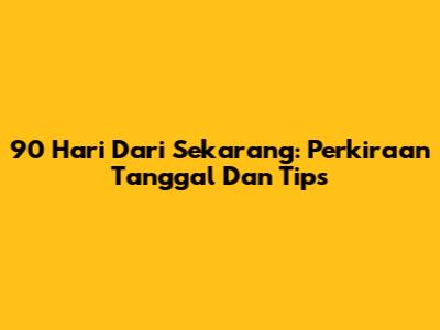 90 Hari Dari Sekarang: Perkiraan Tanggal Dan Tips