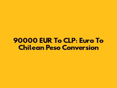 90000 EUR To CLP: Euro To Chilean Peso Conversion